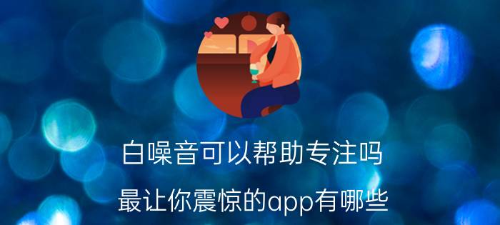 白噪音可以帮助专注吗 最让你震惊的app有哪些？